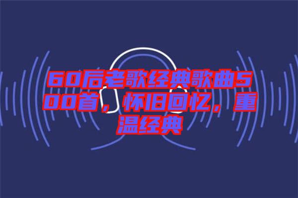 60后老歌經(jīng)典歌曲500首，懷舊回憶，重溫經(jīng)典