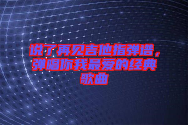 說了再見吉他指彈譜，彈唱你我最愛的經(jīng)典歌曲