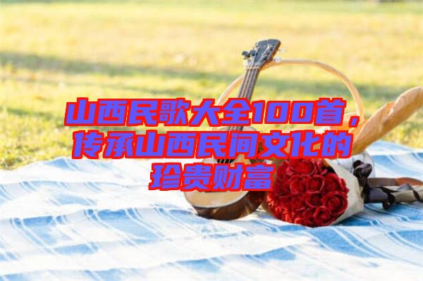 山西民歌大全100首，傳承山西民間文化的珍貴財富