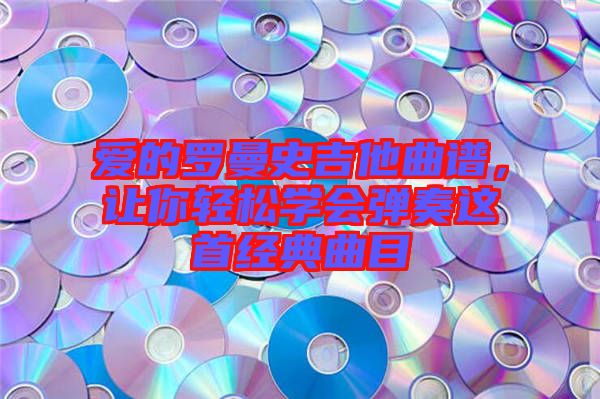 愛的羅曼史吉他曲譜，讓你輕松學(xué)會彈奏這首經(jīng)典曲目