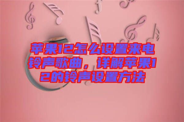 蘋果12怎么設(shè)置來電鈴聲歌曲，詳解蘋果12的鈴聲設(shè)置方法
