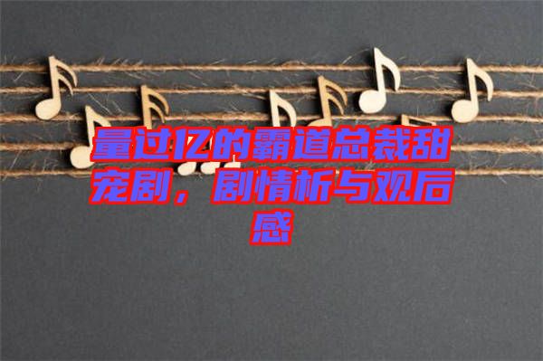 量過(guò)億的霸道總裁甜寵劇，劇情析與觀后感