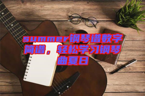 summer鋼琴譜數(shù)字簡譜，輕松學習鋼琴曲夏日