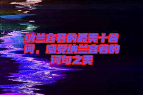 納蘭容若的最美十首詞，感受納蘭容若的詞句之美