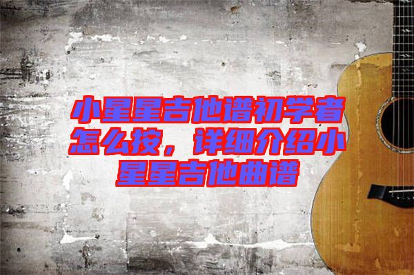 小星星吉他譜初學(xué)者怎么按，詳細(xì)介紹小星星吉他曲譜