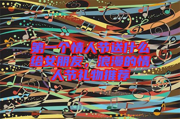 第一個(gè)情人節(jié)送什么給女朋友，浪漫的情人節(jié)禮物推薦
