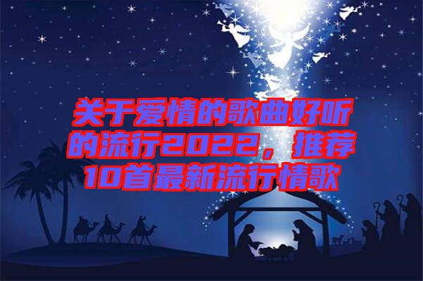 關(guān)于愛(ài)情的歌曲好聽的流行2022，推薦10首最新流行情歌