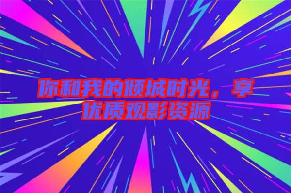 你和我的傾城時光，享優(yōu)質觀影資源