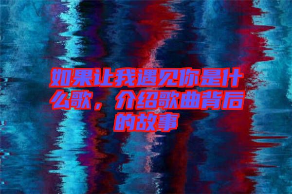 如果讓我遇見你是什么歌，介紹歌曲背后的故事