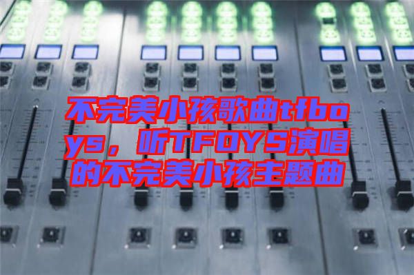 不完美小孩歌曲tfboys，聽TFOYS演唱的不完美小孩主題曲