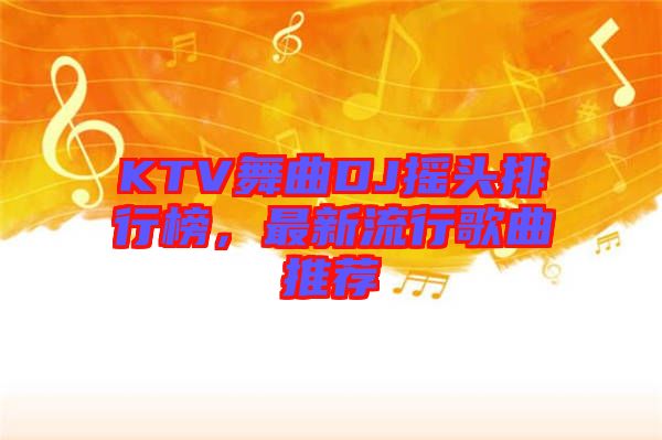 KTV舞曲DJ搖頭排行榜，最新流行歌曲推薦