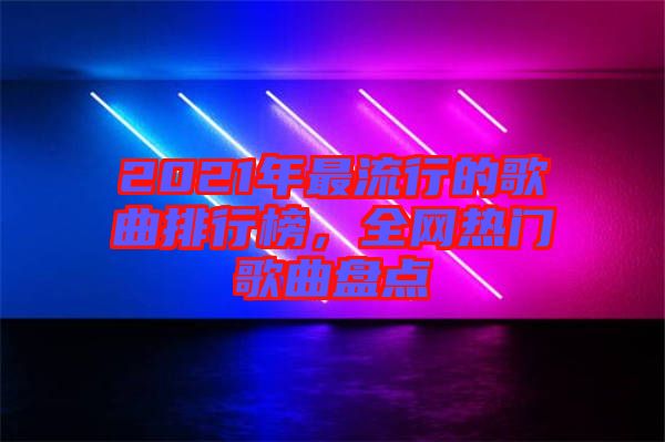 2021年最流行的歌曲排行榜，全網(wǎng)熱門歌曲盤點(diǎn)