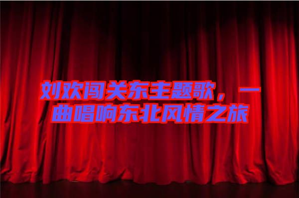 劉歡闖關(guān)東主題歌，一曲唱響東北風情之旅