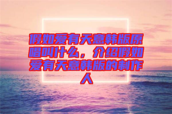 假如愛有天意韓版原唱叫什么，介紹假如愛有天意韓版的制作人