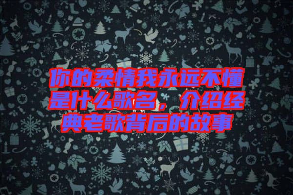 你的柔情我永遠(yuǎn)不懂是什么歌名，介紹經(jīng)典老歌背后的故事