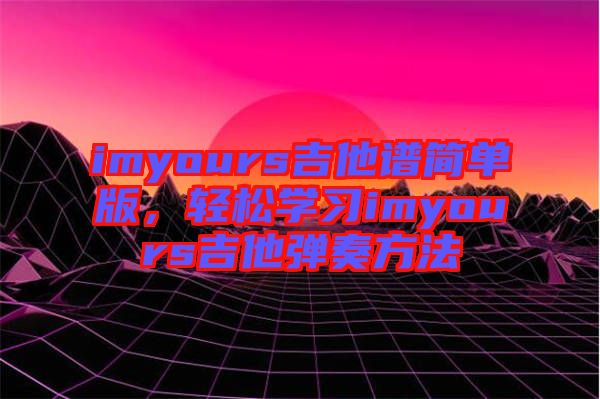 imyours吉他譜簡單版，輕松學(xué)習(xí)imyours吉他彈奏方法