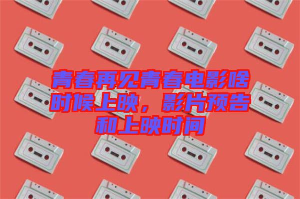 青春再見青春電影啥時候上映，影片預(yù)告和上映時間