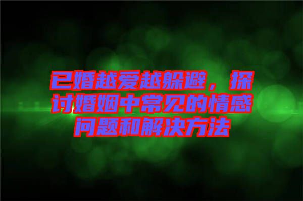已婚越愛越躲避，探討婚姻中常見的情感問題和解決方法