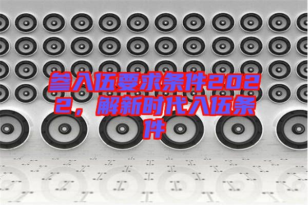 參入伍要求條件2022，解新時代入伍條件