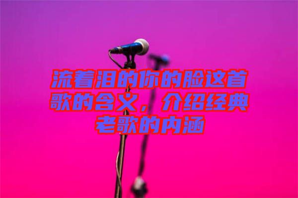 流著淚的你的臉這首歌的含義，介紹經(jīng)典老歌的內(nèi)涵