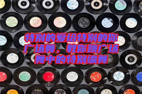 特別的愛給特別的你廣場舞，教你跳廣場舞中的特別編舞