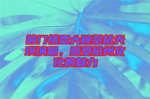 前門(mén)情思大碗茶杭天琪演唱，感受杭州文化的魅力