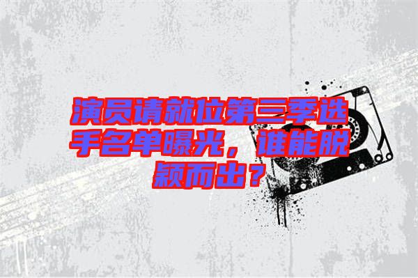 演員請(qǐng)就位第三季選手名單曝光，誰(shuí)能脫穎而出？