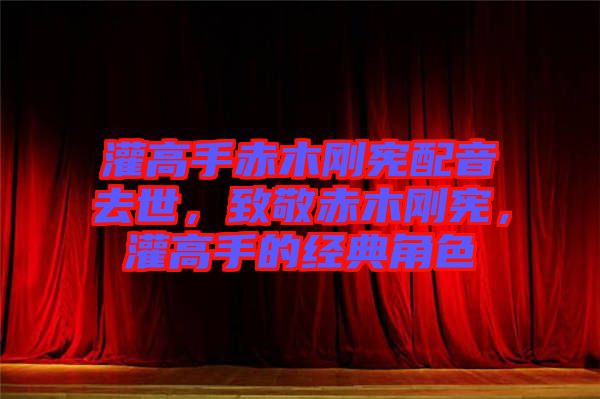 灌高手赤木剛憲配音去世，致敬赤木剛憲，灌高手的經(jīng)典角色