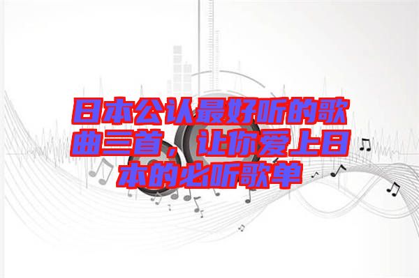日本公認(rèn)最好聽的歌曲三首，讓你愛上日本的必聽歌單