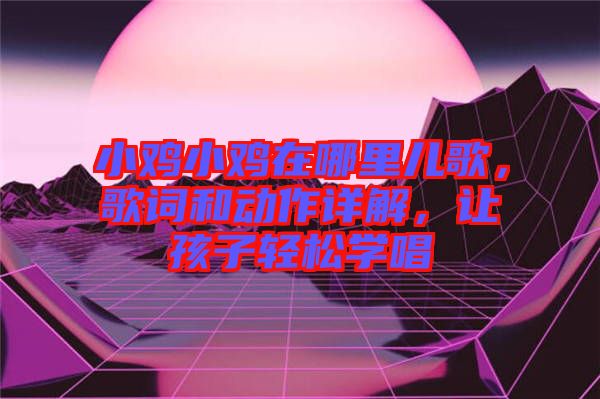 小雞小雞在哪里兒歌，歌詞和動作詳解，讓孩子輕松學唱