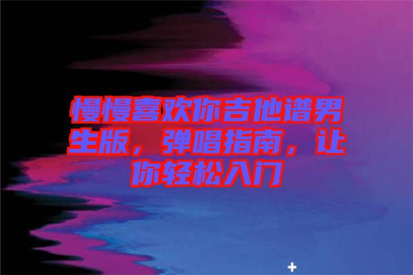 慢慢喜歡你吉他譜男生版，彈唱指南，讓你輕松入門