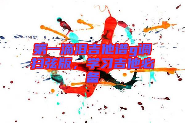 第一滴淚吉他譜g調(diào)掃弦版，學(xué)習(xí)吉他必備