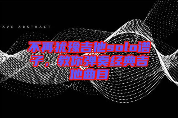 不再猶豫吉他solo譜子，教你彈奏經(jīng)典吉他曲目