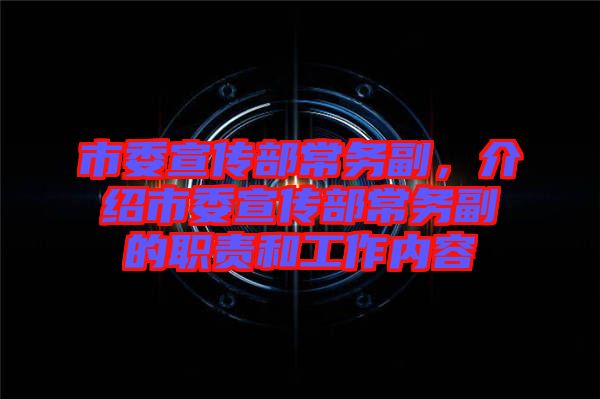 市委宣傳部常務(wù)副，介紹市委宣傳部常務(wù)副的職責(zé)和工作內(nèi)容