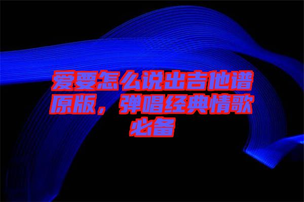 愛要怎么說出吉他譜原版，彈唱經(jīng)典情歌必備