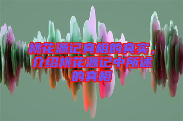 桃花源記真相的真實(shí)，介紹桃花源記中所述的真相