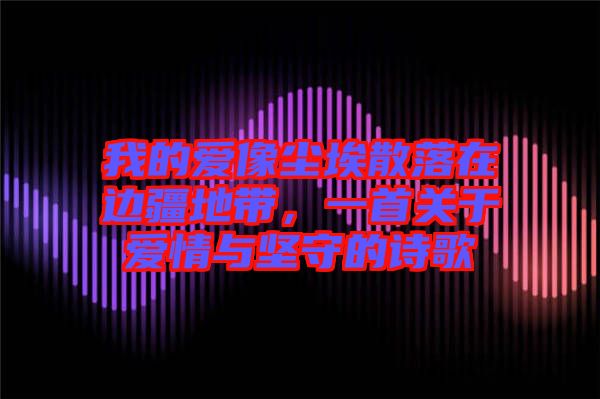 我的愛像塵埃散落在邊疆地帶，一首關(guān)于愛情與堅守的詩歌