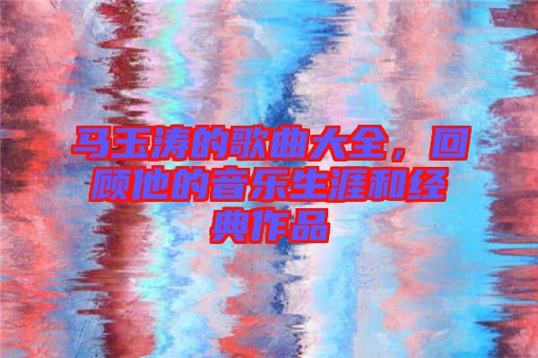 馬玉濤的歌曲大全，回顧他的音樂生涯和經(jīng)典作品