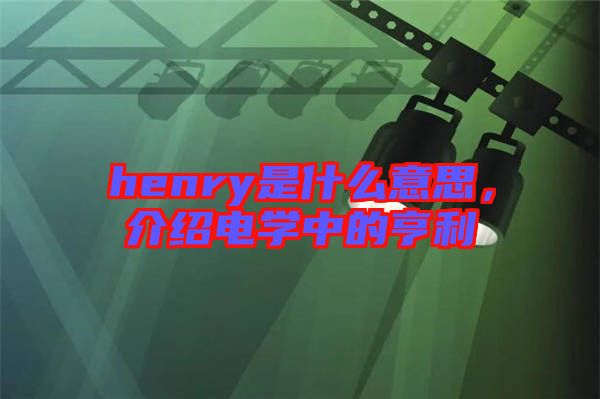 henry是什么意思，介紹電學中的亨利