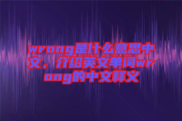 wrong是什么意思中文，介紹英文單詞wrong的中文釋義