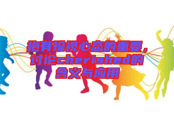 抱有珍視心態(tài)的重要，討論cherished的含義與應用