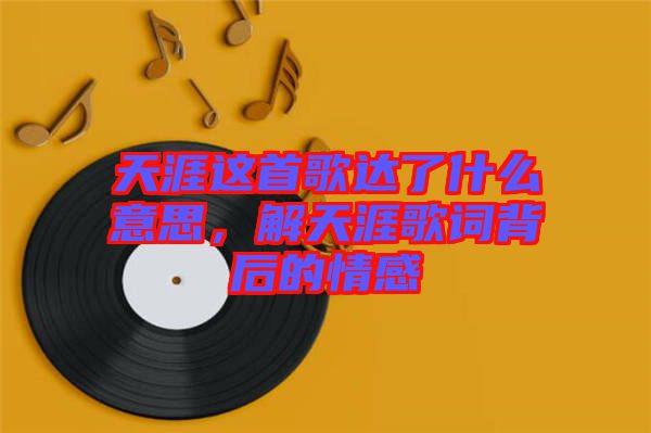 天涯這首歌達(dá)了什么意思，解天涯歌詞背后的情感