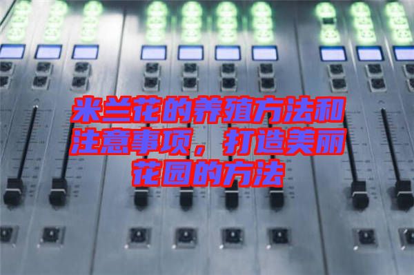 米蘭花的養(yǎng)殖方法和注意事項，打造美麗花園的方法