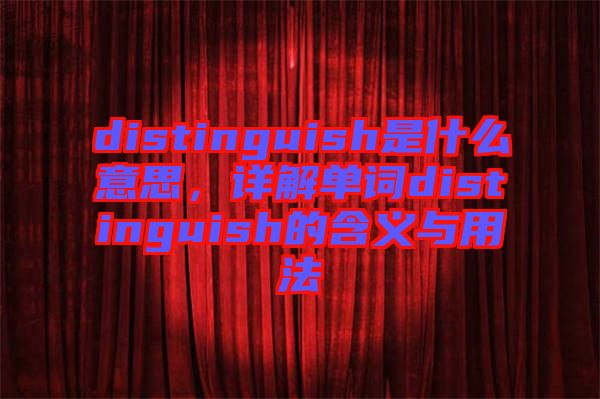distinguish是什么意思，詳解單詞distinguish的含義與用法