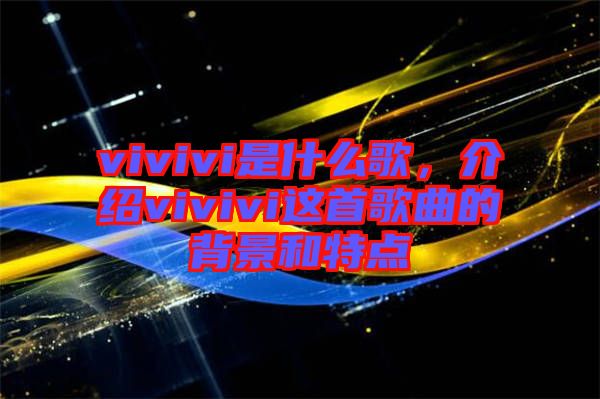 vivivi是什么歌，介紹vivivi這首歌曲的背景和特點