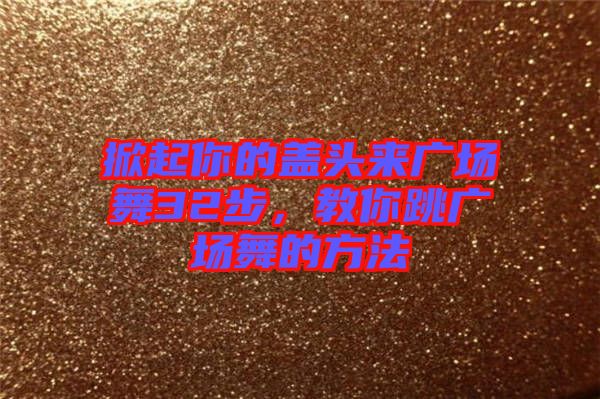 掀起你的蓋頭來廣場舞32步，教你跳廣場舞的方法