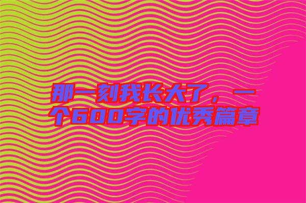 那一刻我長大了，一個600字的優(yōu)秀篇章