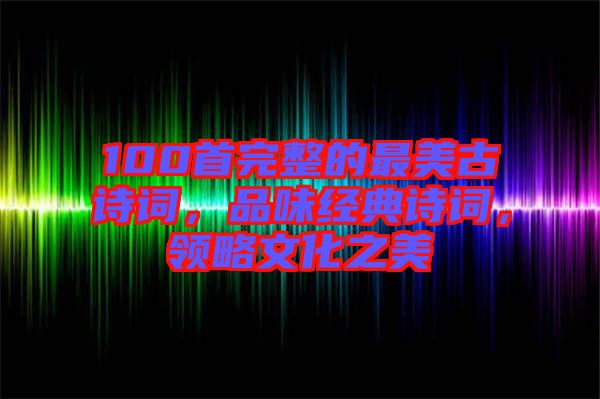 100首完整的最美古詩詞，品味經(jīng)典詩詞，領(lǐng)略文化之美