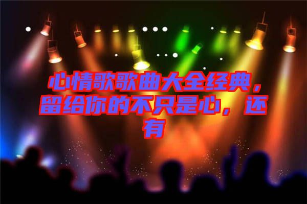 心情歌歌曲大全經(jīng)典，留給你的不只是心，還有