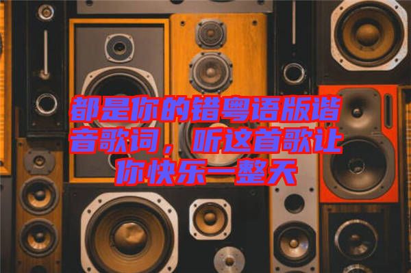 都是你的錯(cuò)粵語(yǔ)版諧音歌詞，聽(tīng)這首歌讓你快樂(lè)一整天